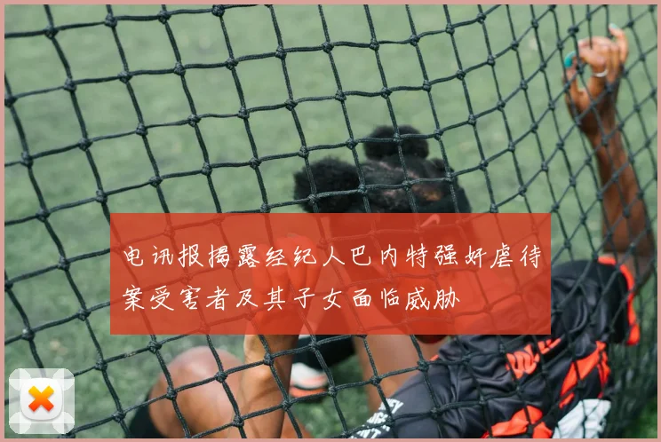 电讯报揭露经纪人巴内特强奸虐待案受害者及其子女面临威胁