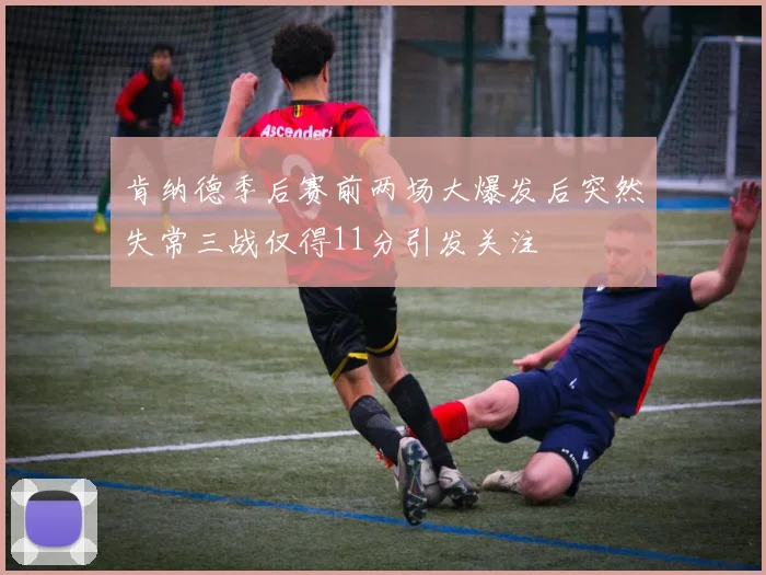 肯纳德季后赛前两场大爆发后突然失常三战仅得11分引发关注