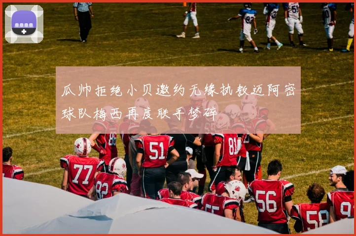 瓜帅拒绝小贝邀约无缘执教迈阿密球队梅西再度联手梦碎