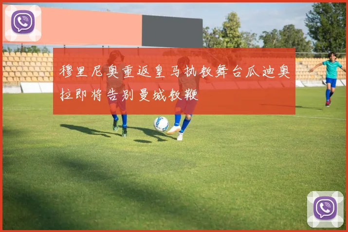 穆里尼奥重返皇马执教舞台瓜迪奥拉即将告别曼城教鞭