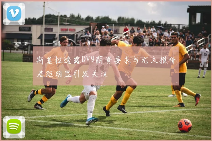 斯基拉透露DV9薪资要求与尤文报价差距明显引发关注