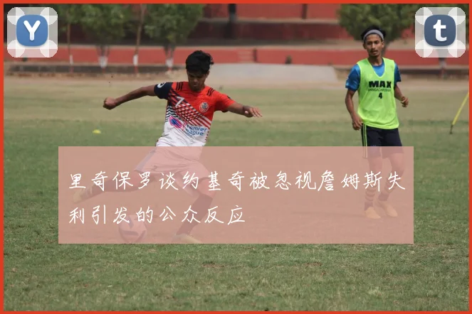里奇保罗谈约基奇被忽视詹姆斯失利引发的公众反应